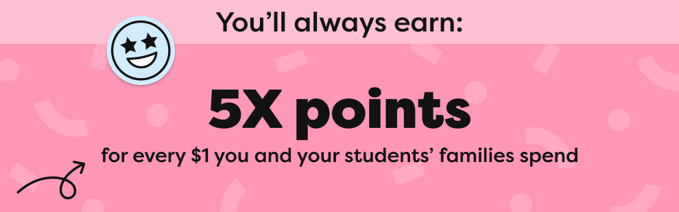 5X points for every $1 you and your students' families spend