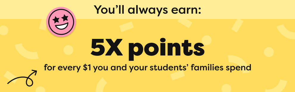 5X points for every $1 you and your students' families spend 5X points for every $1 you and your students' families spend