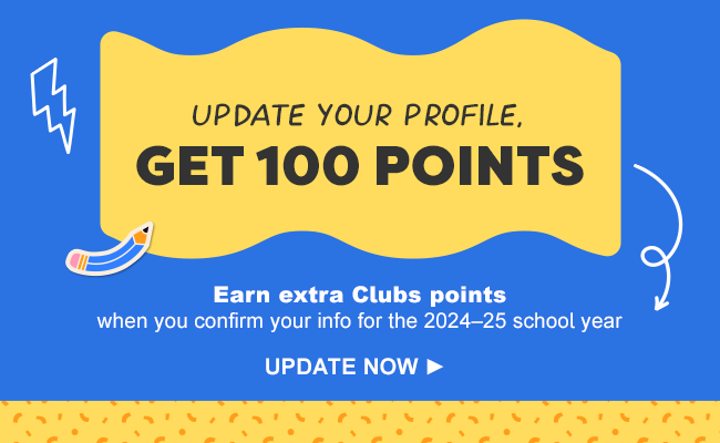Update your profile, get 100 points. Earn extra Clubs points when you confirm your info for the 2024-25 school year. Update now.